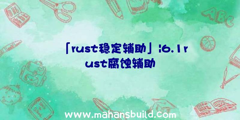 「rust稳定辅助」|6.1rust腐蚀辅助